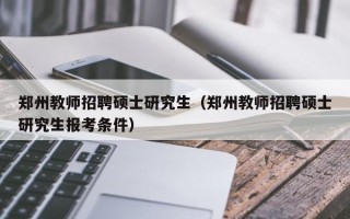 郑州教师招聘硕士研究生（郑州教师招聘硕士研究生报考条件）