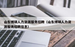 山东博硕人力资源服务招聘（山东博硕人力资源服务招聘信息）