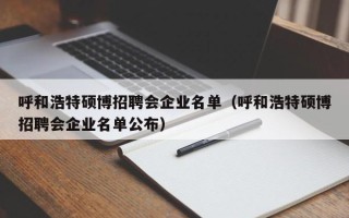 呼和浩特硕博招聘会企业名单（呼和浩特硕博招聘会企业名单公布）