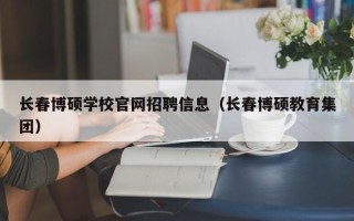 长春博硕学校官网招聘信息（长春博硕教育集团）