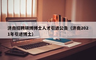 济南招聘硕博博士人才引进公告（济南2021年引进博士）