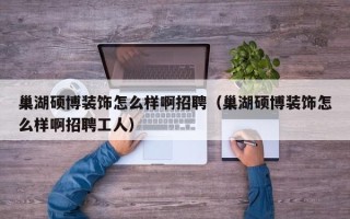 巢湖硕博装饰怎么样啊招聘（巢湖硕博装饰怎么样啊招聘工人）