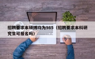 招聘要求本硕博均为985（招聘要求本科研究生可报名吗）