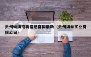 贵州硕博招聘信息官网最新（贵州博硕实业有限公司）