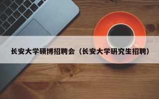 长安大学硕博招聘会（长安大学研究生招聘）