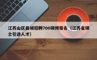 江苏山区县城招聘700硕博报名（江苏省硕士引进人才）