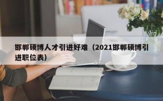 邯郸硕博人才引进好难（2021邯郸硕博引进职位表）