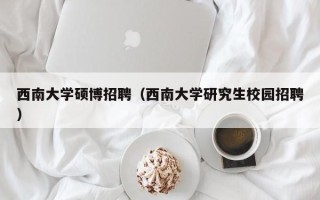 西南大学硕博招聘（西南大学研究生校园招聘）
