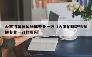 大学招聘教师硕博专业一致（大学招聘教师硕博专业一致的原因）