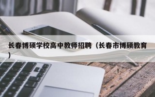 长春博硕学校高中教师招聘（长春市博硕教育）