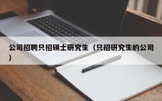 公司招聘只招硕士研究生（只招研究生的公司）