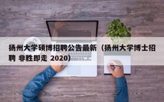 扬州大学硕博招聘公告最新（扬州大学博士招聘 非胜即走 2020）