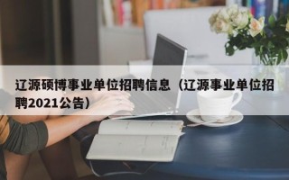 辽源硕博事业单位招聘信息（辽源事业单位招聘2021公告）