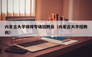内蒙古大学硕博专场招聘会（内蒙古大学招聘网）