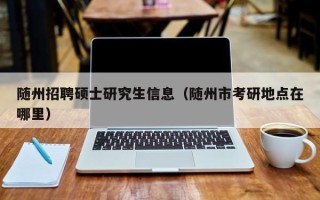 随州招聘硕士研究生信息（随州市考研地点在哪里）
