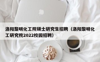 洛阳黎明化工院硕士研究生招聘（洛阳黎明化工研究院2022校园招聘）