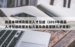 南昌本硕博高层次人才引进（2019年南昌人才引进政策补贴方案及南昌紧缺人才目录）