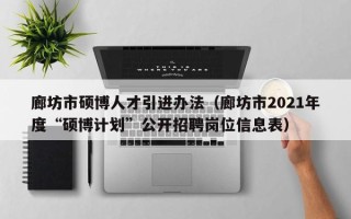 廊坊市硕博人才引进办法（廊坊市2021年度“硕博计划”公开招聘岗位信息表）