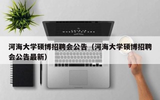 河海大学硕博招聘会公告（河海大学硕博招聘会公告最新）