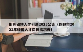 邯郸硕博人才引进2023公告（邯郸市2021年硕博人才岗位需求表）