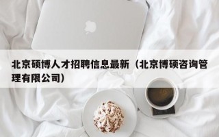 北京硕博人才招聘信息最新（北京博硕咨询管理有限公司）