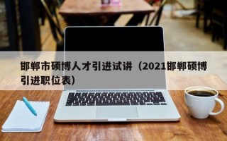 邯郸市硕博人才引进试讲（2021邯郸硕博引进职位表）