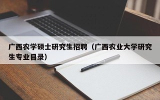 广西农学硕士研究生招聘（广西农业大学研究生专业目录）