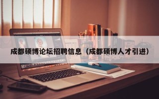 成都硕博论坛招聘信息（成都硕博人才引进）