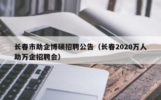 长春市助企博硕招聘公告（长春2020万人助万企招聘会）