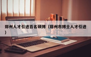 郑州人才引进百名硕博（郑州市博士人才引进）