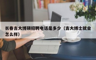 长春吉大博硕招聘电话是多少（吉大博士就业怎么样）
