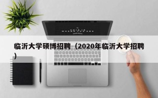 临沂大学硕博招聘（2020年临沂大学招聘）