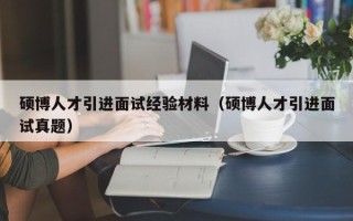 硕博人才引进面试经验材料（硕博人才引进面试真题）