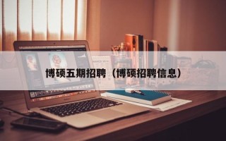 博硕五期招聘（博硕招聘信息）