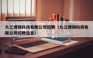 九江博硕科技有限公司招聘（九江博硕科技有限公司招聘信息）