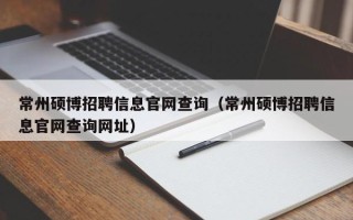 常州硕博招聘信息官网查询（常州硕博招聘信息官网查询网址）