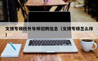 文博专硕校外导师招聘信息（文博专硕怎么样）