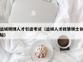 运城硕博人才引进考试（运城人才政策硕士补贴）