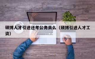 硕博人才引进还考公务员么（硕博引进人才工资）