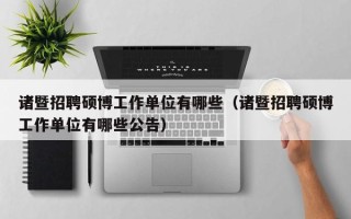 诸暨招聘硕博工作单位有哪些（诸暨招聘硕博工作单位有哪些公告）