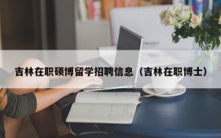 吉林在职硕博留学招聘信息（吉林在职博士）