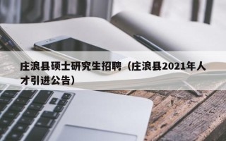 庄浪县硕士研究生招聘（庄浪县2021年人才引进公告）