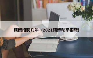 硕博招聘几年（2021硕博秋季招聘）