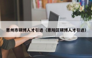惠州市硕博人才引进（惠阳区硕博人才引进）