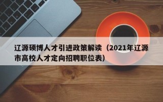 辽源硕博人才引进政策解读（2021年辽源市高校人才定向招聘职位表）