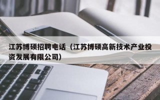 江苏博硕招聘电话（江苏博硕高新技术产业投资发展有限公司）