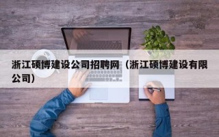 浙江硕博建设公司招聘网（浙江硕博建设有限公司）