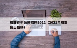 成都春季硕博招聘2022（2021年成都博士招聘）
