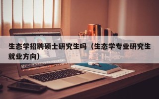 生态学招聘硕士研究生吗（生态学专业研究生就业方向）