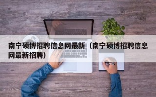 南宁硕博招聘信息网最新（南宁硕博招聘信息网最新招聘）